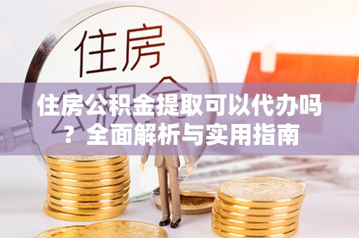 中介住房公积金提取可以代办吗？全面解析与实用指南