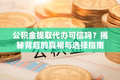 中介公积金提取代办可信吗？揭秘背后的真相与选择指南