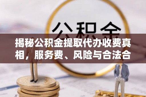 中介揭秘公积金提取代办收费真相，服务费、风险与合法合规全解析