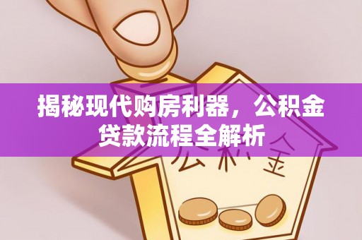 中介揭秘现代购房利器，公积金贷款流程全解析