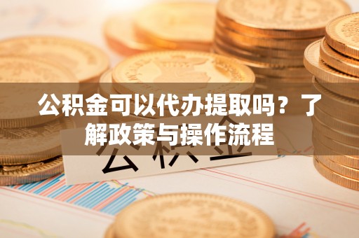 中介公积金可以代办提取吗？了解政策与操作流程