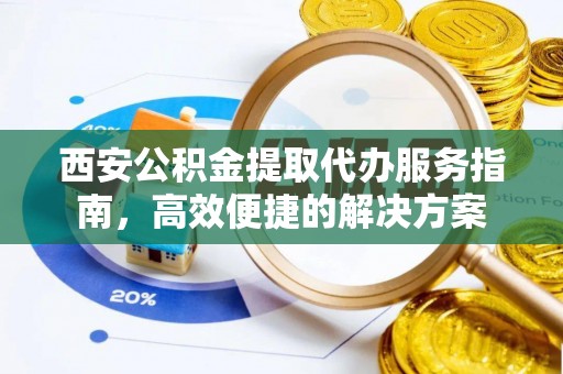 中介西安公积金提取代办服务指南，高效便捷的解决方案