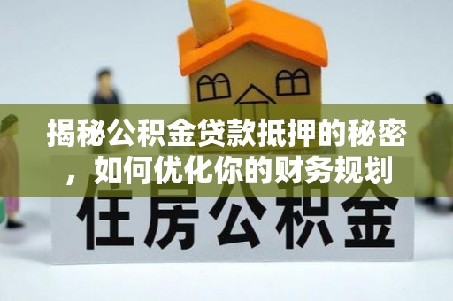 中介揭秘公积金贷款抵押的秘密，如何优化你的财务规划