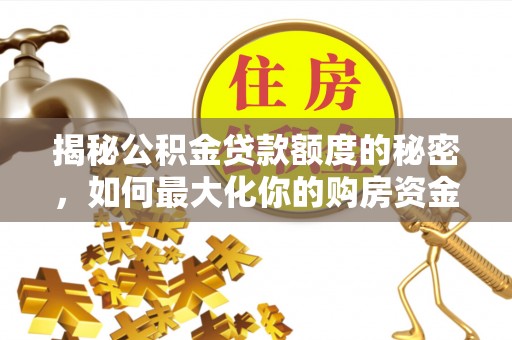 中介揭秘公积金贷款额度的秘密，如何最大化你的购房资金