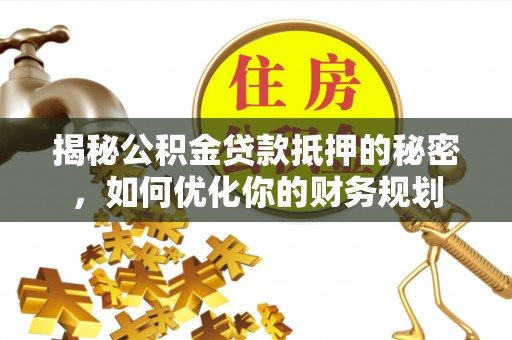 中介揭秘公积金贷款抵押的秘密，如何优化你的财务规划