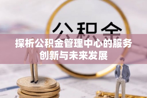 中介探析公积金管理中心的服务创新与未来发展