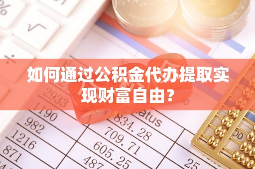 中介如何通过公积金代办提取实现财富自由？