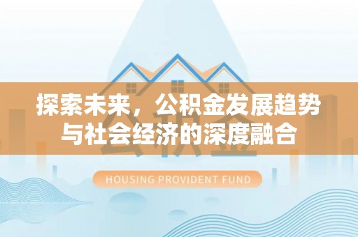 中介探索未来，公积金发展趋势与社会经济的深度融合