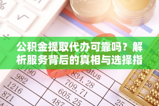 中介公积金提取代办可靠吗？解析服务背后的真相与选择指南