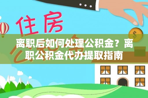 中介离职后如何处理公积金？离职公积金代办提取指南