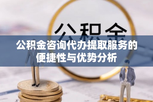 中介公积金咨询代办提取服务的便捷性与优势分析