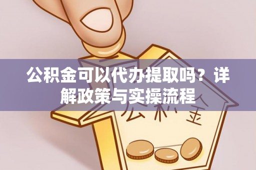 中介公积金可以代办提取吗？详解政策与实操流程