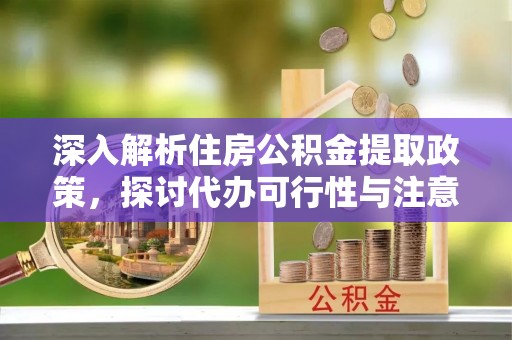 中介深入解析住房公积金提取政策，探讨代办可行性与注意事项