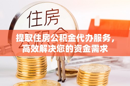 中介提取住房公积金代办服务，高效解决您的资金需求