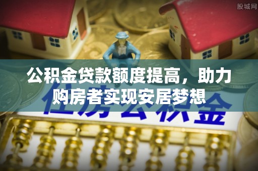 中介公积金贷款额度提高，助力购房者实现安居梦想