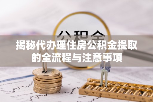 中介揭秘代办理住房公积金提取的全流程与注意事项