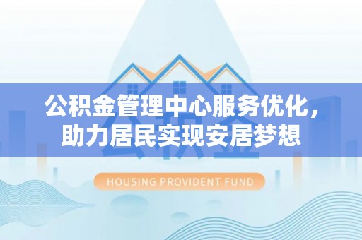 中介公积金管理中心服务优化，助力居民实现安居梦想