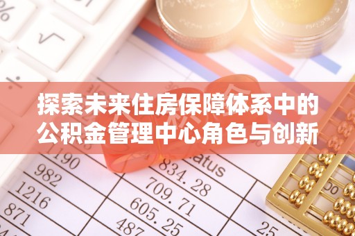 中介探索未来住房保障体系中的公积金管理中心角色与创新