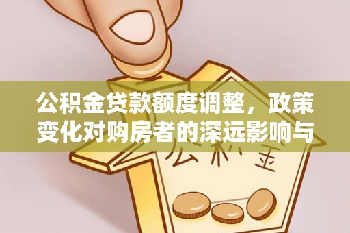 中介公积金贷款额度调整，政策变化对购房者的深远影响与应对策略