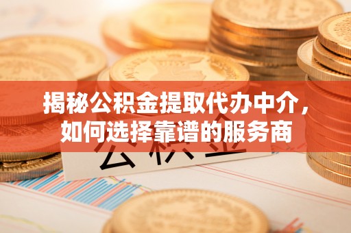 中介揭秘公积金提取代办中介，如何选择靠谱的服务商