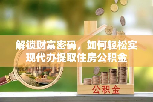 中介解锁财富密码，如何轻松实现代办提取住房公积金