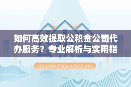 中介如何高效提取公积金公司代办服务？专业解析与实用指南