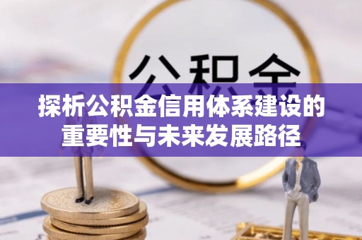 中介探析公积金信用体系建设的重要性与未来发展路径