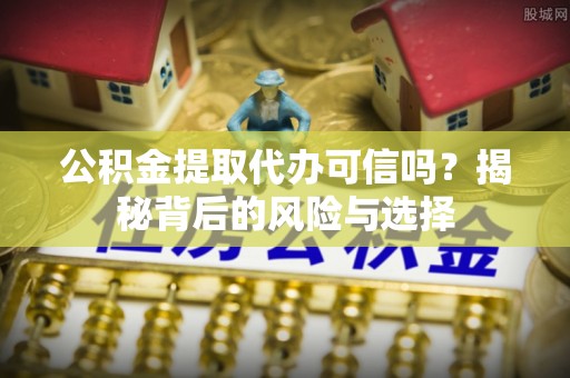 中介公积金提取代办可信吗？揭秘背后的风险与选择