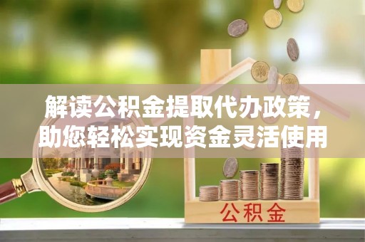 中介解读公积金提取代办政策，助您轻松实现资金灵活使用