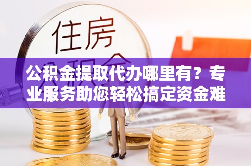 中介公积金提取代办哪里有？专业服务助您轻松搞定资金难题