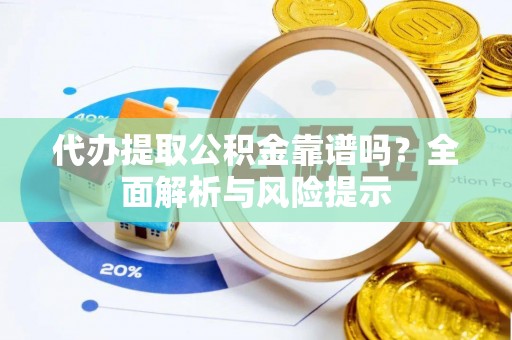 中介代办提取公积金靠谱吗？全面解析与风险提示