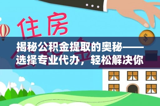 中介揭秘公积金提取的奥秘——选择专业代办，轻松解决你的难题