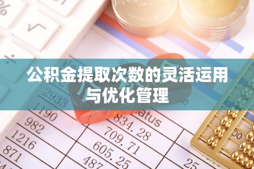 中介公积金提取次数的灵活运用与优化管理