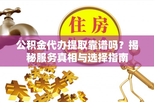 中介公积金代办提取靠谱吗？揭秘服务真相与选择指南
