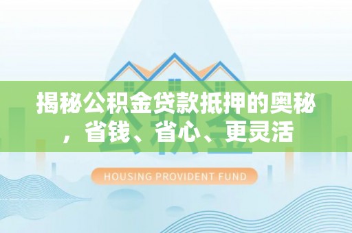 中介揭秘公积金贷款抵押的奥秘，省钱、省心、更灵活