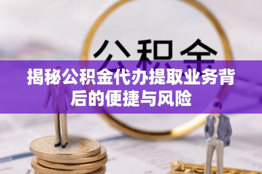 中介揭秘公积金代办提取业务背后的便捷与风险