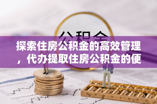 中介探索住房公积金的高效管理，代办提取住房公积金的便利与注意事项