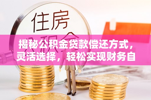 中介揭秘公积金贷款偿还方式，灵活选择，轻松实现财务自由