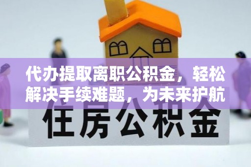 中介代办提取离职公积金，轻松解决手续难题，为未来护航