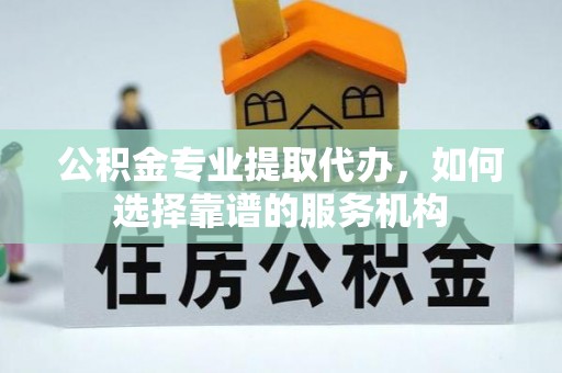 中介公积金专业提取代办，如何选择靠谱的服务机构