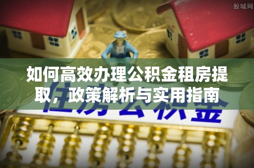 中介如何高效办理公积金租房提取，政策解析与实用指南