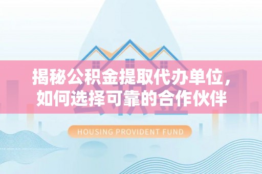 中介揭秘公积金提取代办单位，如何选择可靠的合作伙伴