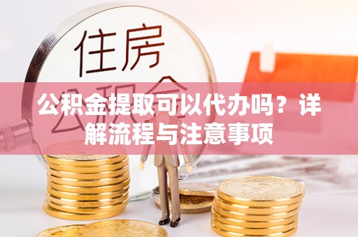 中介公积金提取可以代办吗？详解流程与注意事项
