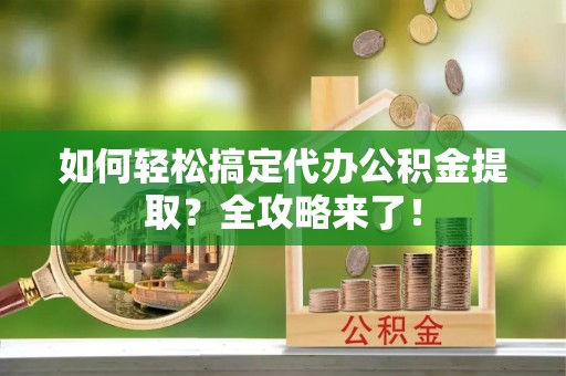 中介如何轻松搞定代办公积金提取？全攻略来了！