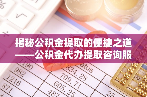 中介揭秘公积金提取的便捷之道——公积金代办提取咨询服务全解析