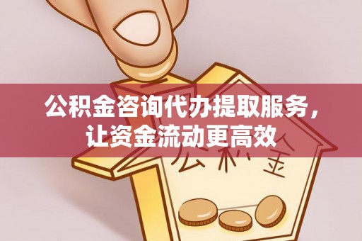 中介公积金咨询代办提取服务，让资金流动更高效
