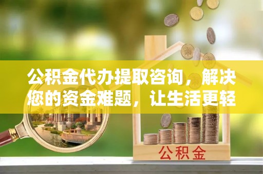 中介公积金代办提取咨询，解决您的资金难题，让生活更轻松