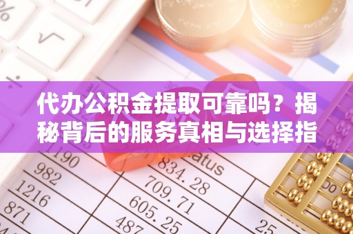 中介代办公积金提取可靠吗？揭秘背后的服务真相与选择指南