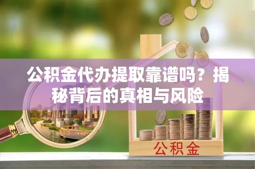 中介公积金代办提取靠谱吗？揭秘背后的真相与风险