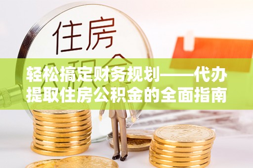 中介轻松搞定财务规划——代办提取住房公积金的全面指南